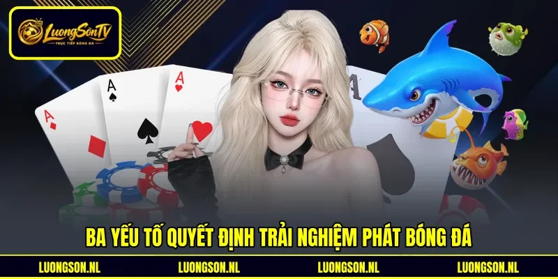 Ba yếu tố quyết định trải nghiệm phát bóng đá