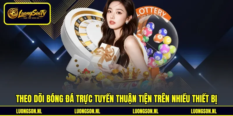 Theo dõi bóng đá trực tuyến thuận tiện trên nhiều thiết bị