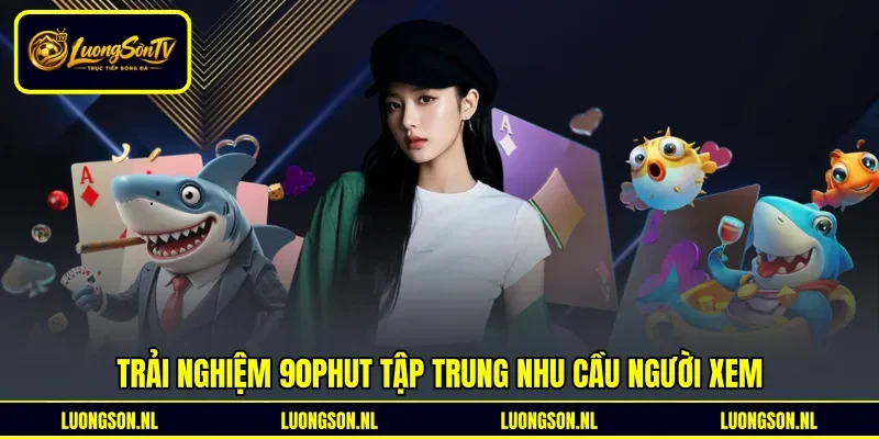 Trải nghiệm 90phut tập trung nhu cầu người xem