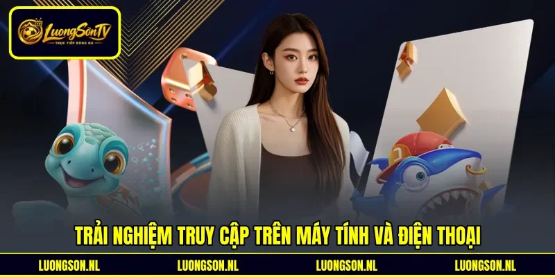 Trải nghiệm truy cập trên máy tính và điện thoại